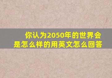 你认为2050年的世界会是怎么样的用英文怎么回答