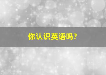 你认识英语吗?