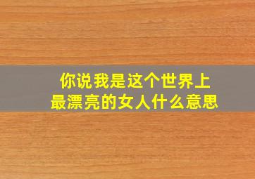 你说我是这个世界上最漂亮的女人什么意思