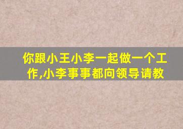 你跟小王小李一起做一个工作,小李事事都向领导请教