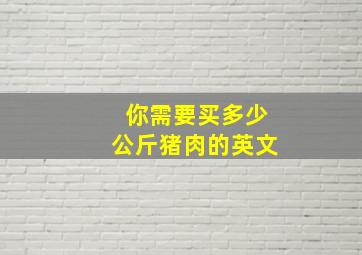 你需要买多少公斤猪肉的英文