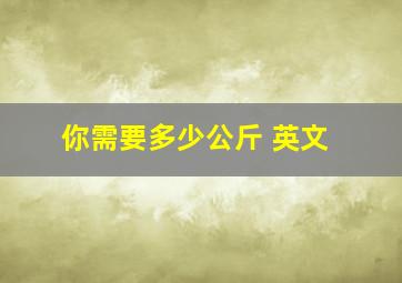 你需要多少公斤 英文