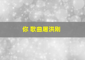 你 歌曲屠洪刚