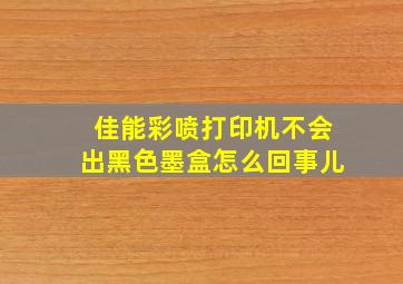 佳能彩喷打印机不会出黑色墨盒怎么回事儿