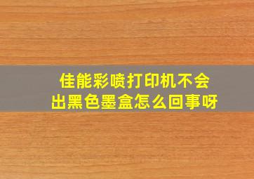 佳能彩喷打印机不会出黑色墨盒怎么回事呀