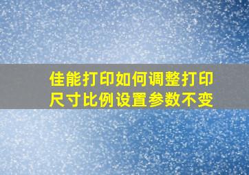 佳能打印如何调整打印尺寸比例设置参数不变