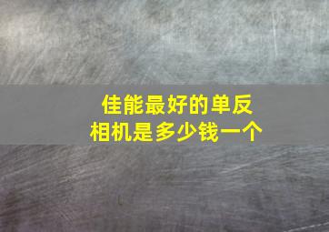 佳能最好的单反相机是多少钱一个