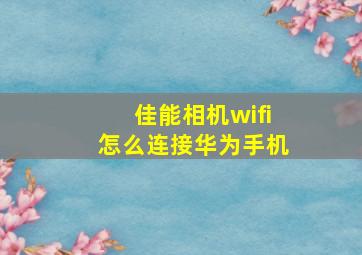 佳能相机wifi怎么连接华为手机