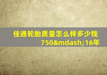 佳通轮胎质量怎么样多少钱750—16年