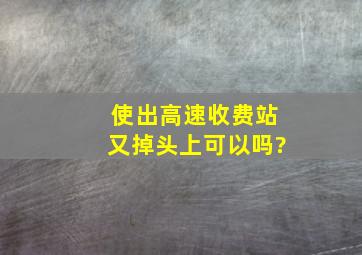 使出高速收费站又掉头上可以吗?