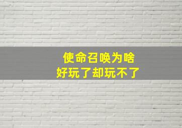 使命召唤为啥好玩了却玩不了