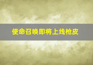 使命召唤即将上线枪皮