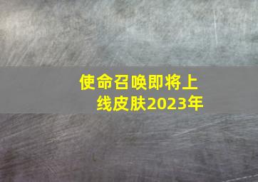 使命召唤即将上线皮肤2023年