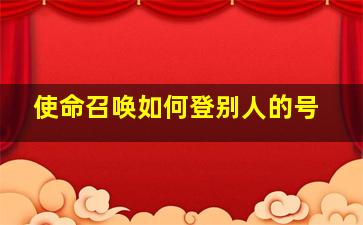 使命召唤如何登别人的号