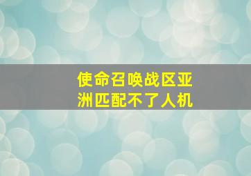 使命召唤战区亚洲匹配不了人机