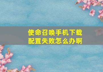 使命召唤手机下载配置失败怎么办啊