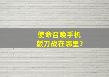 使命召唤手机版刀战在哪里?