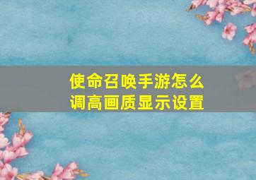 使命召唤手游怎么调高画质显示设置