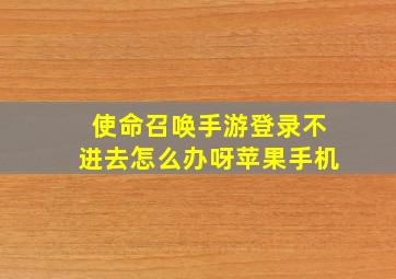 使命召唤手游登录不进去怎么办呀苹果手机