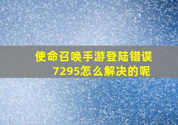 使命召唤手游登陆错误7295怎么解决的呢