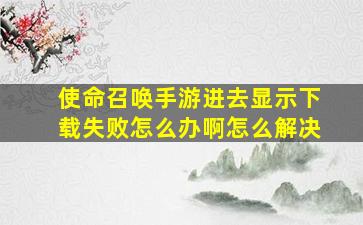 使命召唤手游进去显示下载失败怎么办啊怎么解决