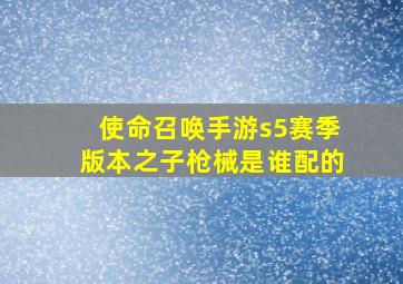 使命召唤手游s5赛季版本之子枪械是谁配的