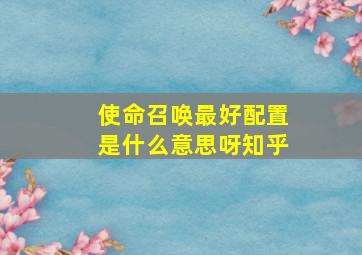 使命召唤最好配置是什么意思呀知乎