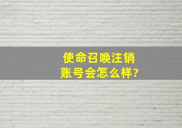 使命召唤注销账号会怎么样?