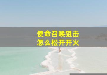 使命召唤狙击怎么松开开火