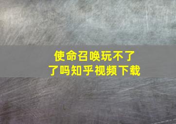 使命召唤玩不了了吗知乎视频下载