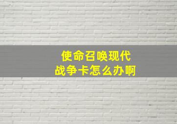 使命召唤现代战争卡怎么办啊