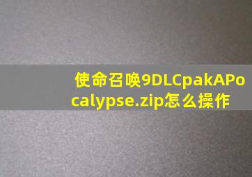 使命召唤9DLCpakAPocalypse.zip怎么操作