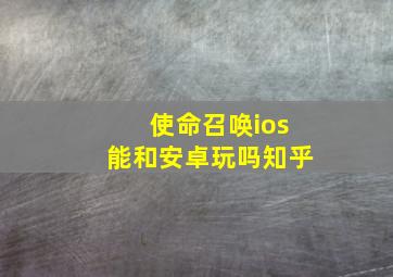 使命召唤ios能和安卓玩吗知乎