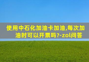 使用中石化加油卡加油,每次加油时可以开票吗?-zol问答