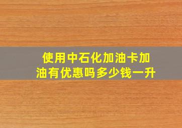 使用中石化加油卡加油有优惠吗多少钱一升