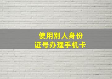 使用别人身份证号办理手机卡