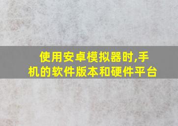 使用安卓模拟器时,手机的软件版本和硬件平台