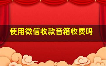 使用微信收款音箱收费吗