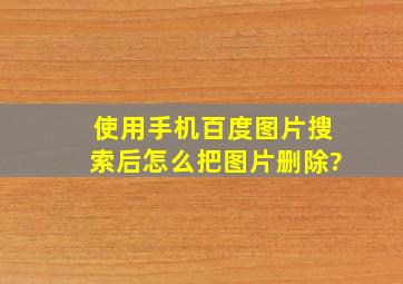 使用手机百度图片搜索后怎么把图片删除?