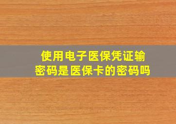 使用电子医保凭证输密码是医保卡的密码吗