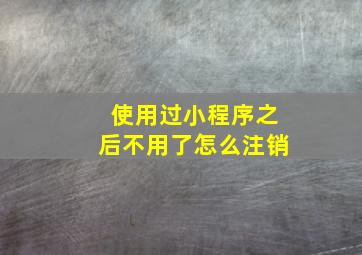 使用过小程序之后不用了怎么注销