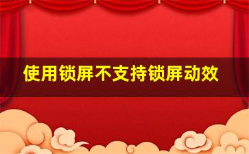 使用锁屏不支持锁屏动效