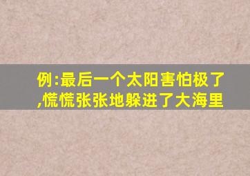 例:最后一个太阳害怕极了,慌慌张张地躲进了大海里