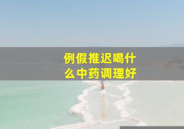 例假推迟喝什么中药调理好