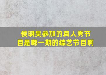 侯明昊参加的真人秀节目是哪一期的综艺节目啊