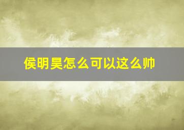 侯明昊怎么可以这么帅