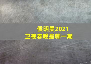 侯明昊2021卫视春晚是哪一期