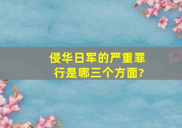 侵华日军的严重罪行是哪三个方面?