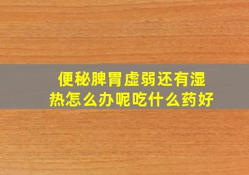 便秘脾胃虚弱还有湿热怎么办呢吃什么药好