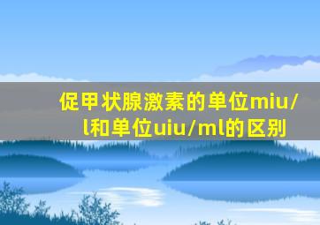 促甲状腺激素的单位miu/l和单位uiu/ml的区别